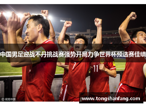 中国男足迎战不丹挑战赛强势开局力争世界杯预选赛佳绩