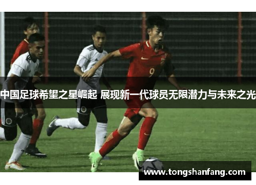中国足球希望之星崛起 展现新一代球员无限潜力与未来之光