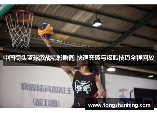 中国街头篮球激战精彩瞬间 快速突破与炫酷技巧全程回放