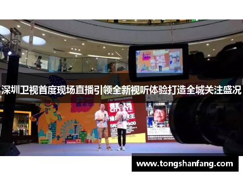 深圳卫视首度现场直播引领全新视听体验打造全城关注盛况