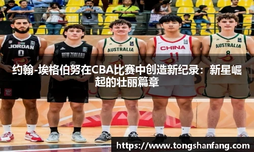 约翰-埃格伯努在CBA比赛中创造新纪录：新星崛起的壮丽篇章