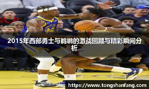 2015年西部勇士与鹈鹕的激战回顾与精彩瞬间分析