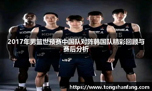 2017年男篮世预赛中国队对阵韩国队精彩回顾与赛后分析