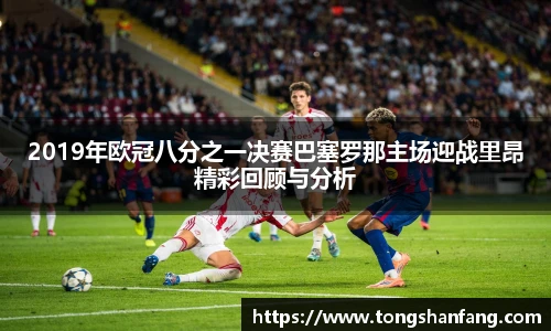 2019年欧冠八分之一决赛巴塞罗那主场迎战里昂精彩回顾与分析