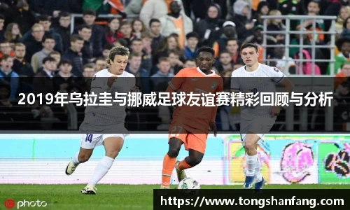 2019年乌拉圭与挪威足球友谊赛精彩回顾与分析