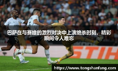 巴萨在与赛维的激烈对决中上演绝杀时刻，精彩瞬间令人难忘