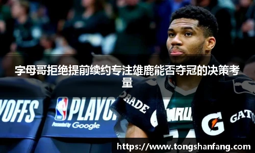 字母哥拒绝提前续约专注雄鹿能否夺冠的决策考量