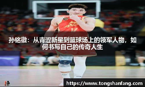 孙铭徽：从青涩新星到篮球场上的领军人物，如何书写自己的传奇人生
